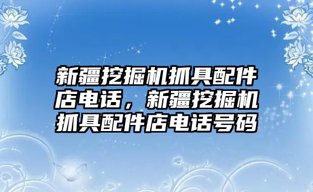 新疆挖掘機(jī)抓具配件店電話，新疆挖掘機(jī)抓具配件店電話號(hào)碼