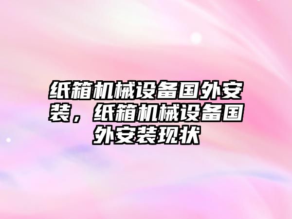 紙箱機(jī)械設(shè)備國(guó)外安裝，紙箱機(jī)械設(shè)備國(guó)外安裝現(xiàn)狀