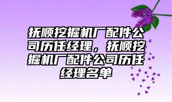 撫順挖掘機廠配件公司歷任經(jīng)理，撫順挖掘機廠配件公司歷任經(jīng)理名單