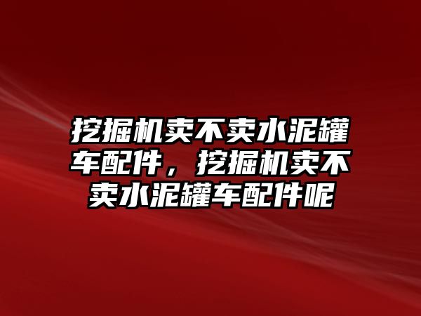 挖掘機賣不賣水泥罐車配件，挖掘機賣不賣水泥罐車配件呢