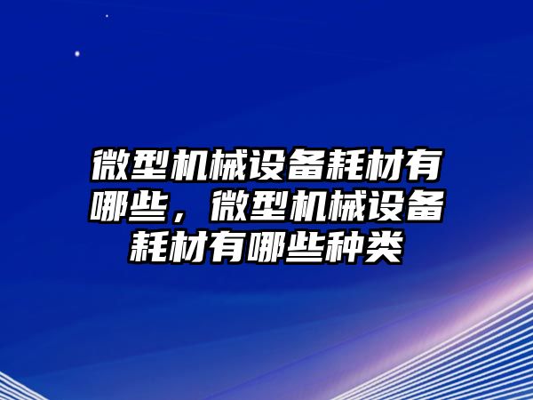 微型機械設(shè)備耗材有哪些，微型機械設(shè)備耗材有哪些種類