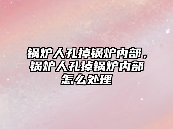 鍋爐人孔掉鍋爐內部，鍋爐人孔掉鍋爐內部怎么處理