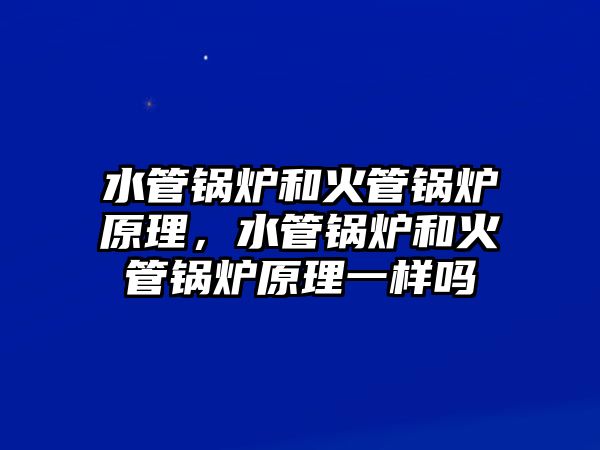 水管鍋爐和火管鍋爐原理，水管鍋爐和火管鍋爐原理一樣嗎