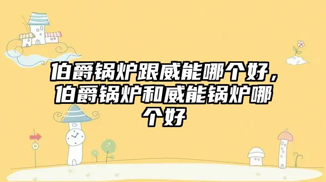 伯爵鍋爐跟威能哪個(gè)好，伯爵鍋爐和威能鍋爐哪個(gè)好