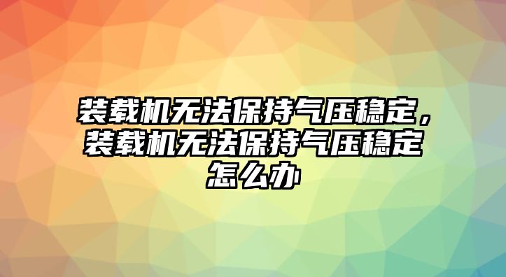 裝載機(jī)無法保持氣壓穩(wěn)定，裝載機(jī)無法保持氣壓穩(wěn)定怎么辦