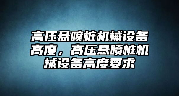 高壓懸噴樁機械設(shè)備高度，高壓懸噴樁機械設(shè)備高度要求