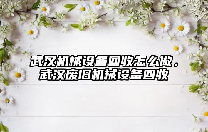 武漢機械設(shè)備回收怎么做，武漢廢舊機械設(shè)備回收