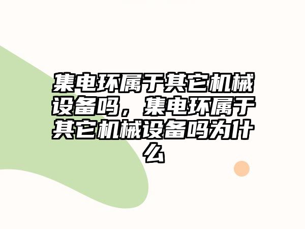 集電環(huán)屬于其它機械設(shè)備嗎，集電環(huán)屬于其它機械設(shè)備嗎為什么