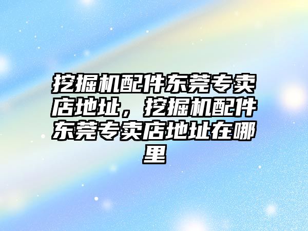 挖掘機(jī)配件東莞專賣店地址，挖掘機(jī)配件東莞專賣店地址在哪里