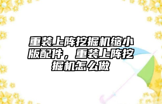 重裝上陣挖掘機縮小版配件，重裝上陣挖掘機怎么做