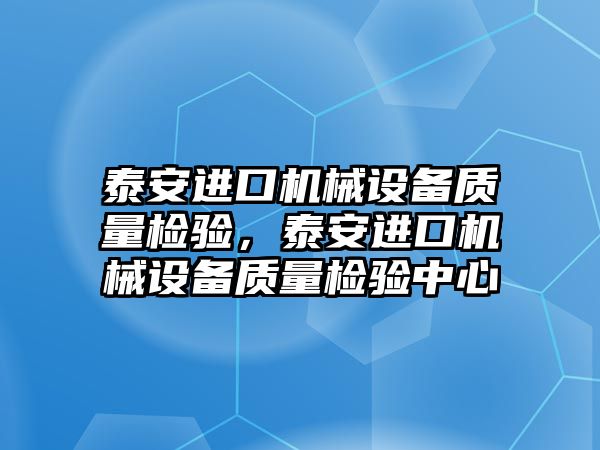 泰安進口機械設(shè)備質(zhì)量檢驗，泰安進口機械設(shè)備質(zhì)量檢驗中心