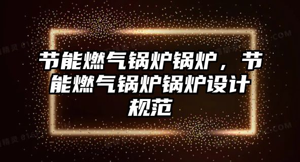 節(jié)能燃?xì)忮仩t鍋爐，節(jié)能燃?xì)忮仩t鍋爐設(shè)計(jì)規(guī)范