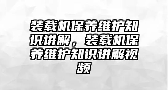 裝載機(jī)保養(yǎng)維護(hù)知識(shí)講解，裝載機(jī)保養(yǎng)維護(hù)知識(shí)講解視頻