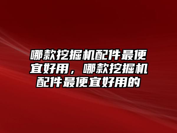 哪款挖掘機(jī)配件最便宜好用，哪款挖掘機(jī)配件最便宜好用的