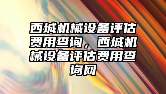 西城機械設(shè)備評估費用查詢，西城機械設(shè)備評估費用查詢網(wǎng)