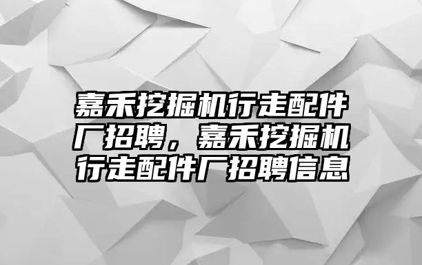 嘉禾挖掘機行走配件廠招聘，嘉禾挖掘機行走配件廠招聘信息