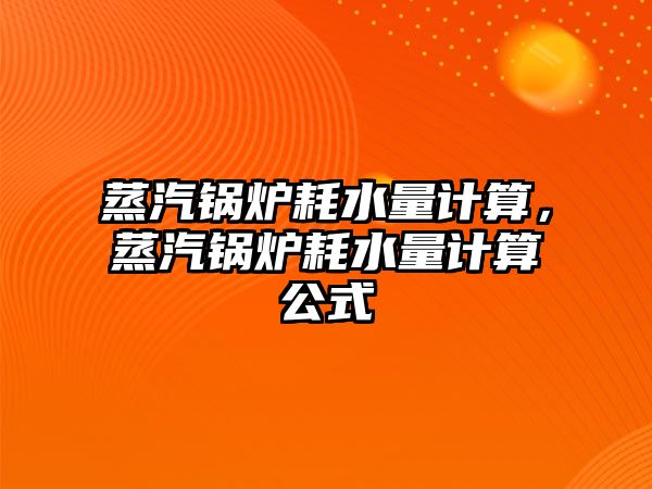 蒸汽鍋爐耗水量計算，蒸汽鍋爐耗水量計算公式