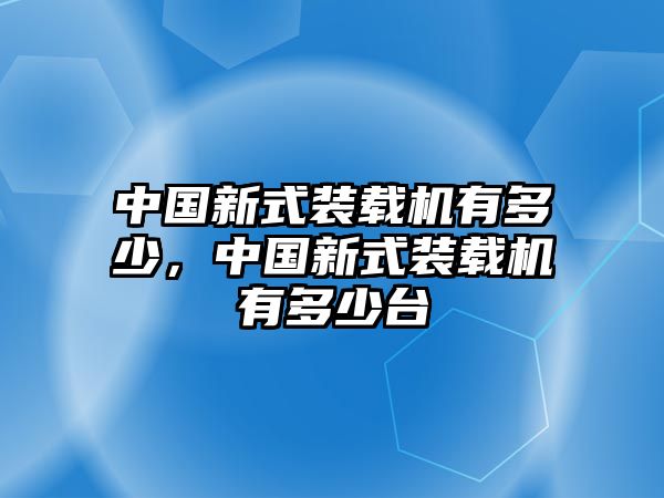 中國新式裝載機有多少，中國新式裝載機有多少臺