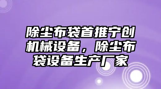 除塵布袋首推寧創(chuàng)機械設備，除塵布袋設備生產(chǎn)廠家