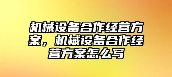 機械設(shè)備合作經(jīng)營方案，機械設(shè)備合作經(jīng)營方案怎么寫