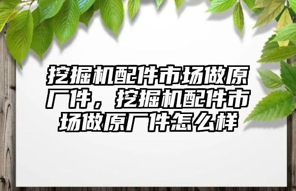 挖掘機配件市場做原廠件，挖掘機配件市場做原廠件怎么樣