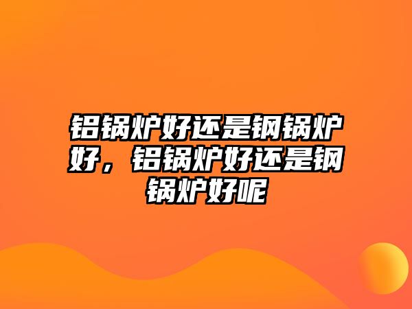 鋁鍋爐好還是鋼鍋爐好，鋁鍋爐好還是鋼鍋爐好呢