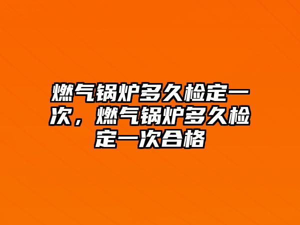 燃?xì)忮仩t多久檢定一次，燃?xì)忮仩t多久檢定一次合格