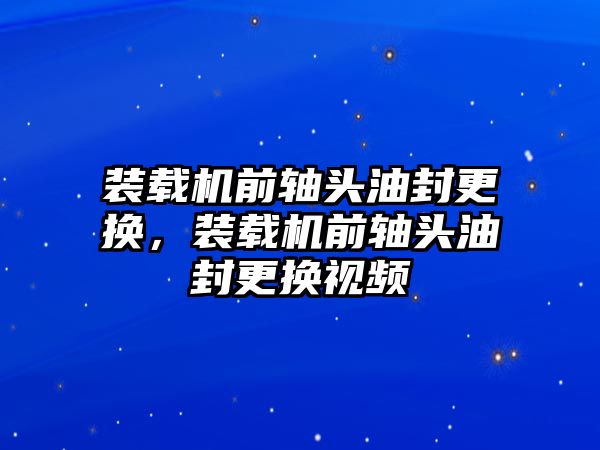 裝載機前軸頭油封更換，裝載機前軸頭油封更換視頻