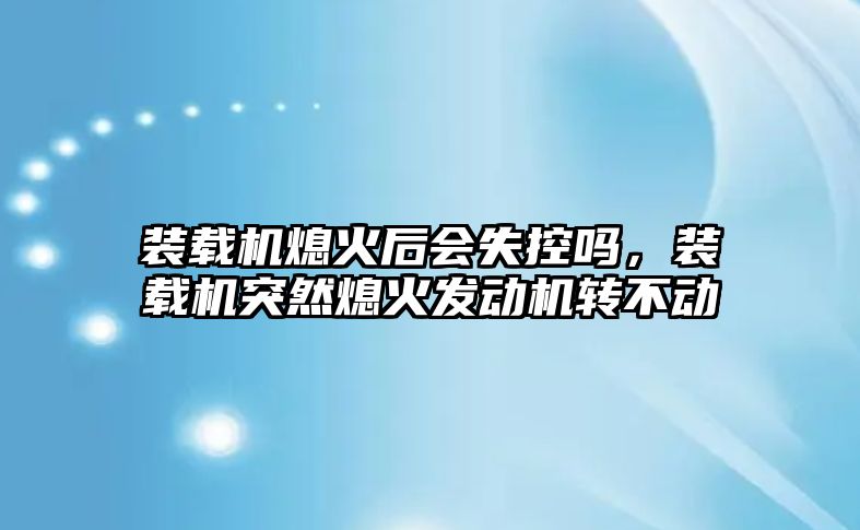 裝載機熄火后會失控嗎，裝載機突然熄火發(fā)動機轉(zhuǎn)不動