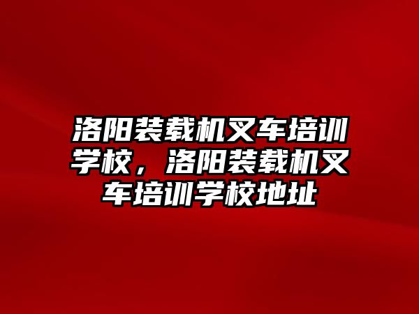 洛陽裝載機叉車培訓(xùn)學(xué)校，洛陽裝載機叉車培訓(xùn)學(xué)校地址