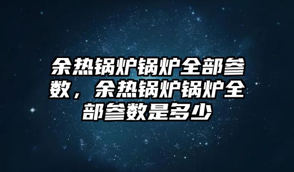 余熱鍋爐鍋爐全部參數(shù)，余熱鍋爐鍋爐全部參數(shù)是多少