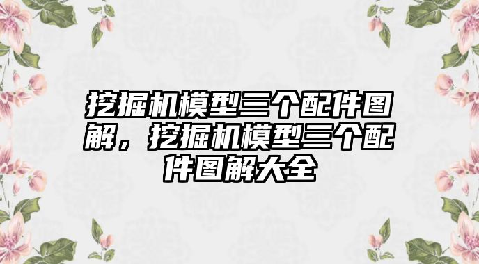 挖掘機(jī)模型三個(gè)配件圖解，挖掘機(jī)模型三個(gè)配件圖解大全