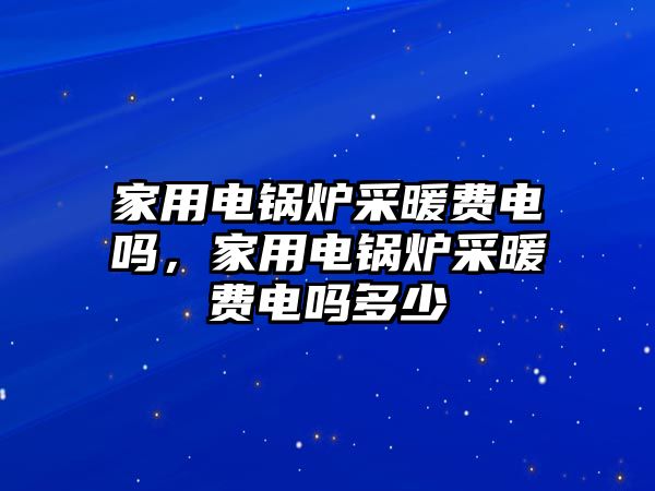 家用電鍋爐采暖費(fèi)電嗎，家用電鍋爐采暖費(fèi)電嗎多少