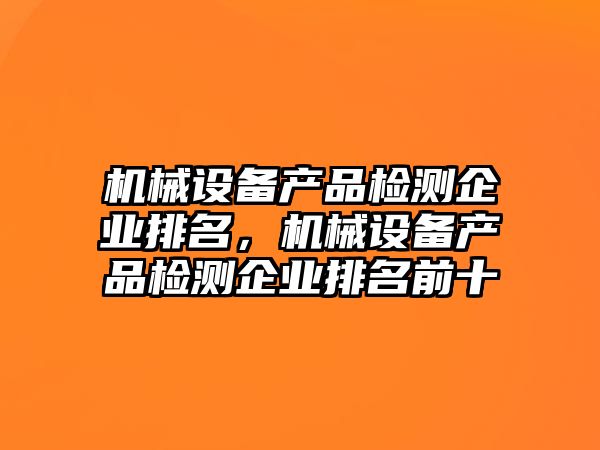 機(jī)械設(shè)備產(chǎn)品檢測企業(yè)排名，機(jī)械設(shè)備產(chǎn)品檢測企業(yè)排名前十