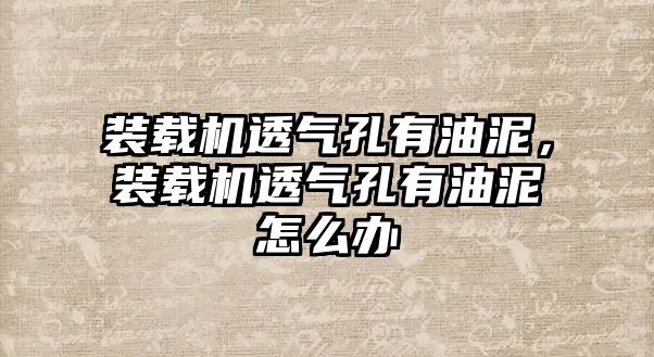 裝載機透氣孔有油泥，裝載機透氣孔有油泥怎么辦