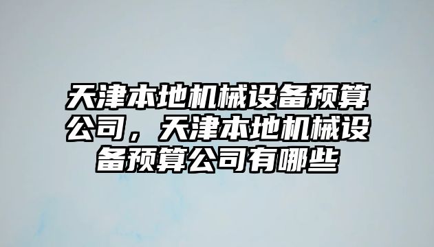 天津本地機(jī)械設(shè)備預(yù)算公司，天津本地機(jī)械設(shè)備預(yù)算公司有哪些