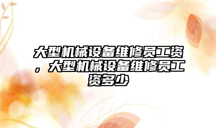 大型機械設備維修員工資，大型機械設備維修員工資多少