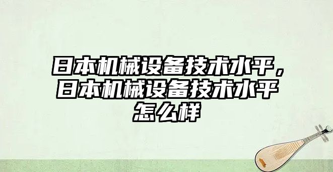 日本機械設備技術水平，日本機械設備技術水平怎么樣