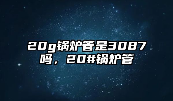 20g鍋爐管是3087嗎，20#鍋爐管