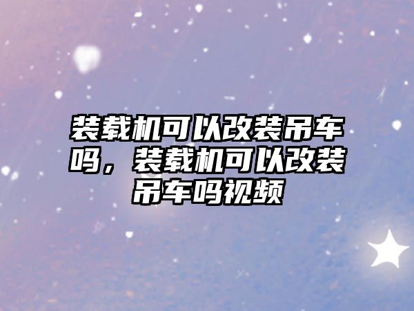 裝載機可以改裝吊車嗎，裝載機可以改裝吊車嗎視頻