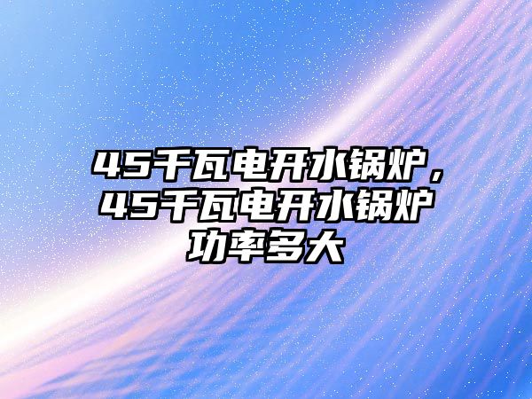 45千瓦電開(kāi)水鍋爐，45千瓦電開(kāi)水鍋爐功率多大