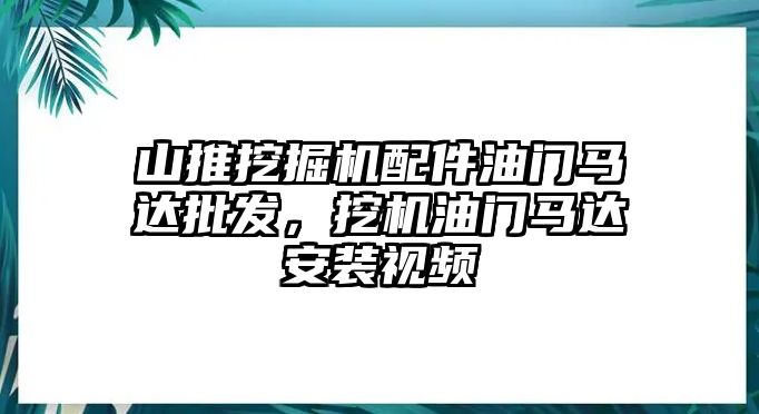 山推挖掘機配件油門馬達批發(fā)，挖機油門馬達安裝視頻