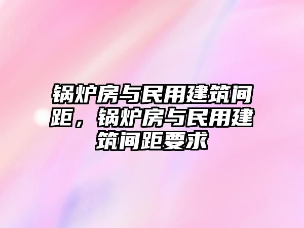 鍋爐房與民用建筑間距，鍋爐房與民用建筑間距要求