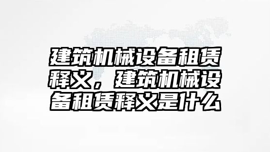 建筑機(jī)械設(shè)備租賃釋義，建筑機(jī)械設(shè)備租賃釋義是什么