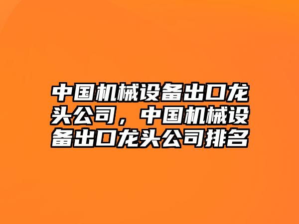 中國機械設備出口龍頭公司，中國機械設備出口龍頭公司排名