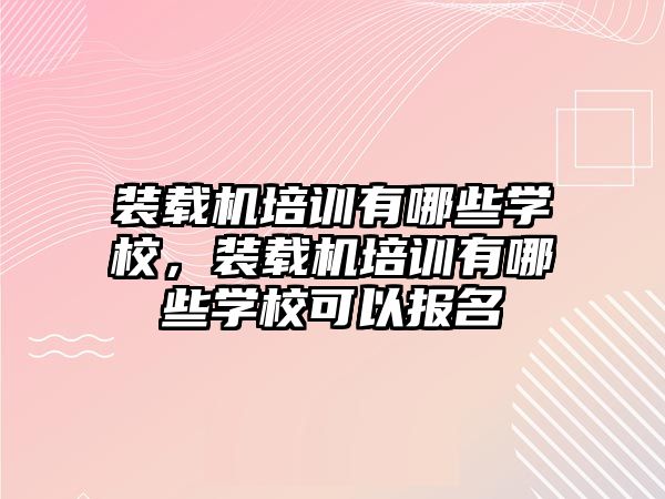 裝載機培訓有哪些學校，裝載機培訓有哪些學校可以報名