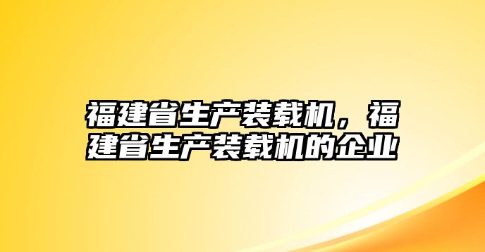 福建省生產(chǎn)裝載機(jī)，福建省生產(chǎn)裝載機(jī)的企業(yè)