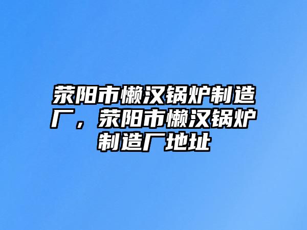 滎陽市懶漢鍋爐制造廠，滎陽市懶漢鍋爐制造廠地址