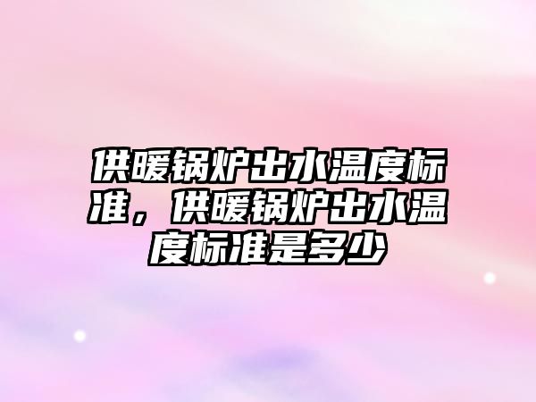 供暖鍋爐出水溫度標準，供暖鍋爐出水溫度標準是多少