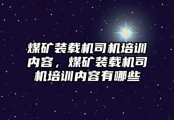 煤礦裝載機(jī)司機(jī)培訓(xùn)內(nèi)容，煤礦裝載機(jī)司機(jī)培訓(xùn)內(nèi)容有哪些